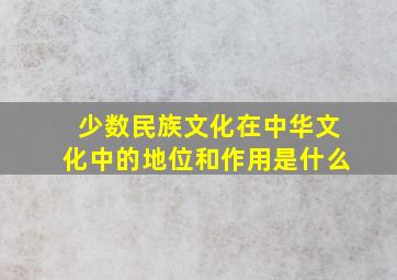 少数民族文化在中华文化中的地位和作用是什么