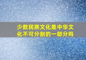 少数民族文化是中华文化不可分割的一部分吗