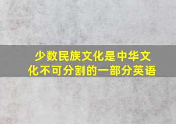 少数民族文化是中华文化不可分割的一部分英语