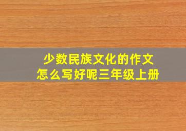 少数民族文化的作文怎么写好呢三年级上册