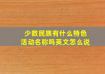 少数民族有什么特色活动名称吗英文怎么说