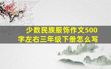 少数民族服饰作文500字左右三年级下册怎么写