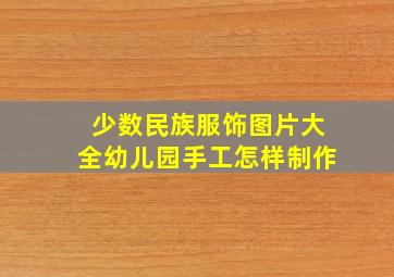 少数民族服饰图片大全幼儿园手工怎样制作