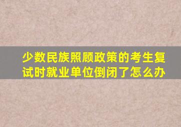 少数民族照顾政策的考生复试时就业单位倒闭了怎么办