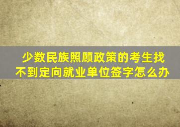 少数民族照顾政策的考生找不到定向就业单位签字怎么办