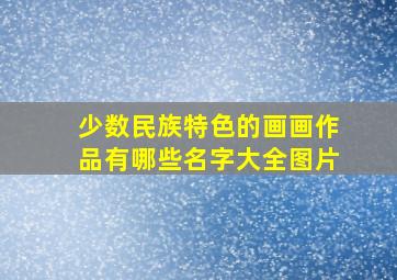 少数民族特色的画画作品有哪些名字大全图片