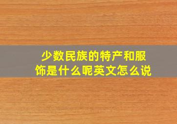 少数民族的特产和服饰是什么呢英文怎么说