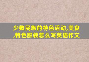 少数民族的特色活动,美食,特色服装怎么写英语作文