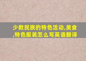 少数民族的特色活动,美食,特色服装怎么写英语翻译