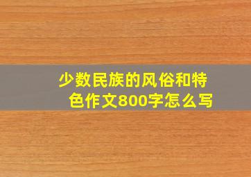 少数民族的风俗和特色作文800字怎么写