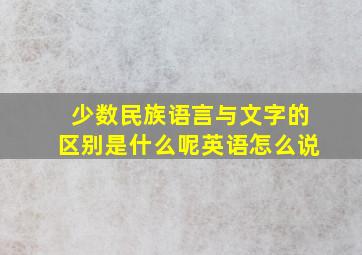 少数民族语言与文字的区别是什么呢英语怎么说