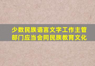 少数民族语言文字工作主管部门应当会同民族教育文化