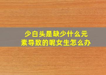 少白头是缺少什么元素导致的呢女生怎么办