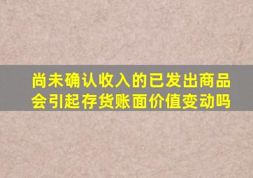 尚未确认收入的已发出商品会引起存货账面价值变动吗