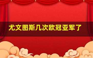 尤文图斯几次欧冠亚军了