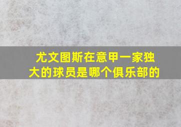 尤文图斯在意甲一家独大的球员是哪个俱乐部的