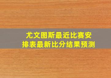 尤文图斯最近比赛安排表最新比分结果预测