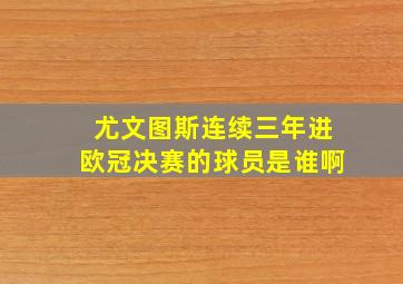 尤文图斯连续三年进欧冠决赛的球员是谁啊