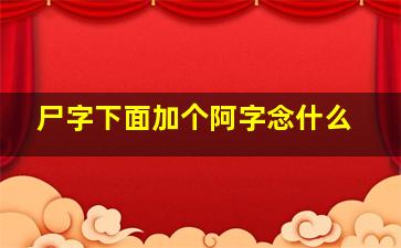 尸字下面加个阿字念什么