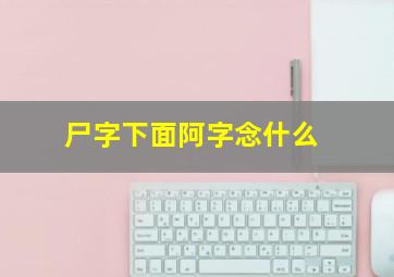 尸字下面阿字念什么