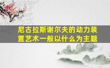 尼古拉斯谢尔夫的动力装置艺术一般以什么为主题