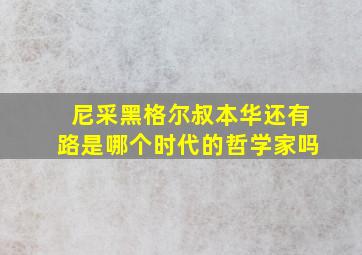 尼采黑格尔叔本华还有路是哪个时代的哲学家吗