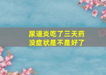 尿道炎吃了三天药没症状是不是好了