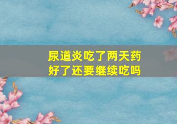 尿道炎吃了两天药好了还要继续吃吗