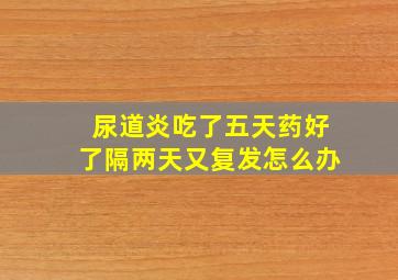 尿道炎吃了五天药好了隔两天又复发怎么办