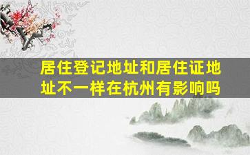 居住登记地址和居住证地址不一样在杭州有影响吗