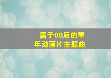 属于00后的童年动画片主题曲