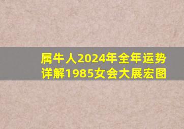 属牛人2024年全年运势详解1985女会大展宏图