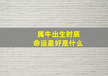 属牛出生时辰命运最好是什么