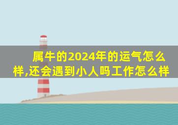 属牛的2024年的运气怎么样,还会遇到小人吗工作怎么样