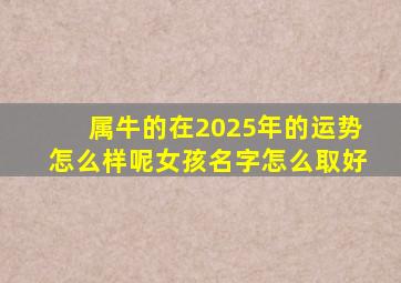 属牛的在2025年的运势怎么样呢女孩名字怎么取好