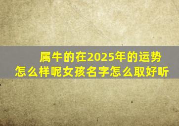 属牛的在2025年的运势怎么样呢女孩名字怎么取好听