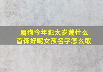 属狗今年犯太岁戴什么首饰好呢女孩名字怎么取