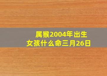 属猴2004年出生女孩什么命三月26日