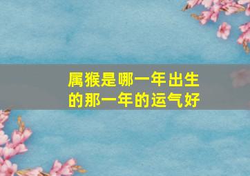 属猴是哪一年出生的那一年的运气好