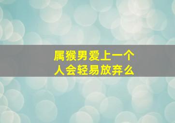 属猴男爱上一个人会轻易放弃么