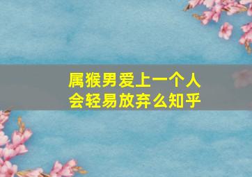 属猴男爱上一个人会轻易放弃么知乎