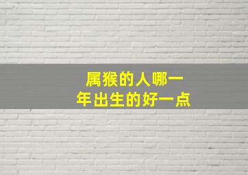 属猴的人哪一年出生的好一点