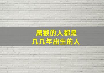 属猴的人都是几几年出生的人