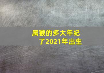 属猴的多大年纪了2021年出生