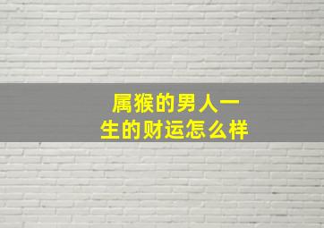 属猴的男人一生的财运怎么样