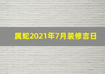 属蛇2021年7月装修吉日