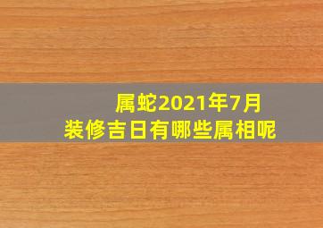 属蛇2021年7月装修吉日有哪些属相呢