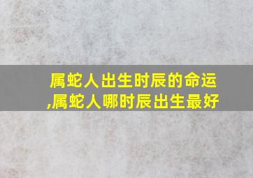 属蛇人出生时辰的命运,属蛇人哪时辰出生最好