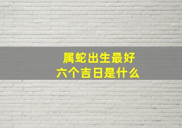 属蛇出生最好六个吉日是什么