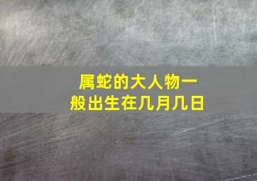 属蛇的大人物一般出生在几月几日